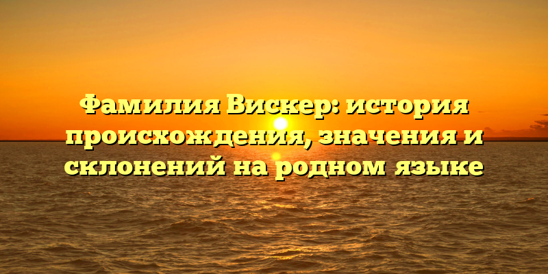 Фамилия Вискер: история происхождения, значения и склонений на родном языке