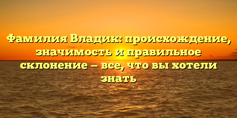 Фамилия Владик: происхождение, значимость и правильное склонение — все, что вы хотели знать