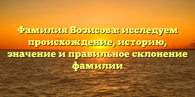 Фамилия Возисова: исследуем происхождение, историю, значение и правильное склонение фамилии