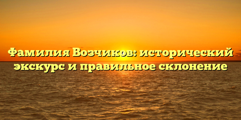 Фамилия Возчиков: исторический экскурс и правильное склонение