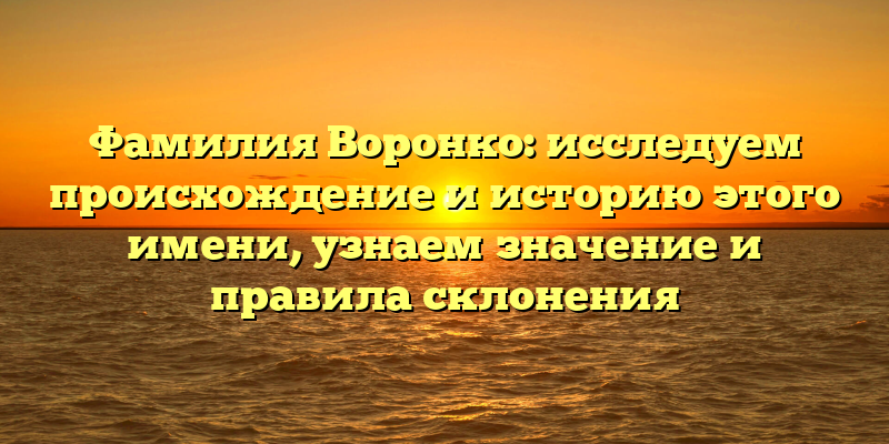 Фамилия Воронко: исследуем происхождение и историю этого имени, узнаем значение и правила склонения