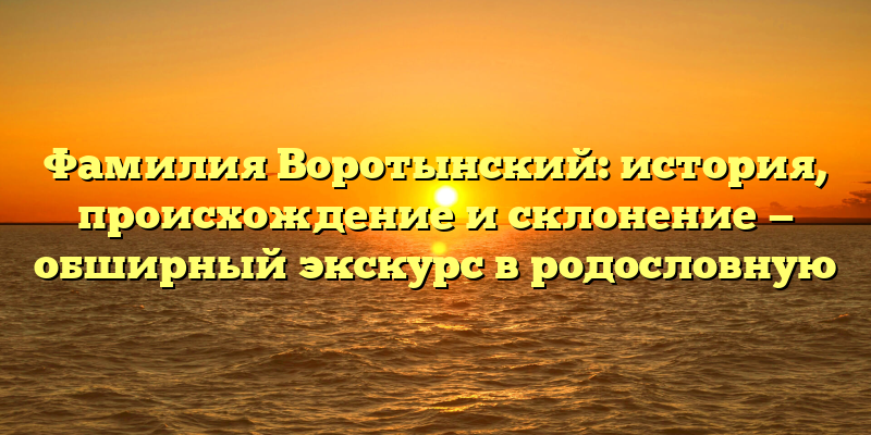 Фамилия Воротынский: история, происхождение и склонение — обширный экскурс в родословную