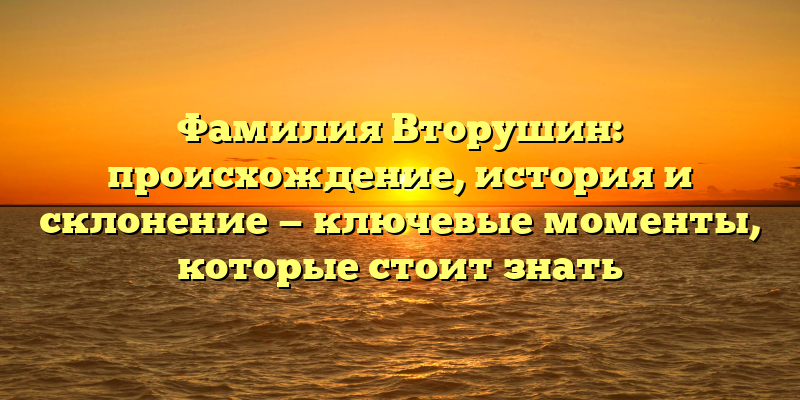 Фамилия Вторушин: происхождение, история и склонение — ключевые моменты, которые стоит знать