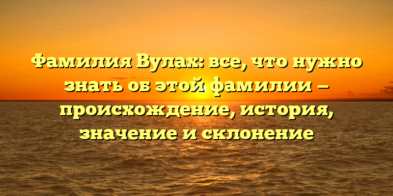 Фамилия Вулах: все, что нужно знать об этой фамилии — происхождение, история, значение и склонение