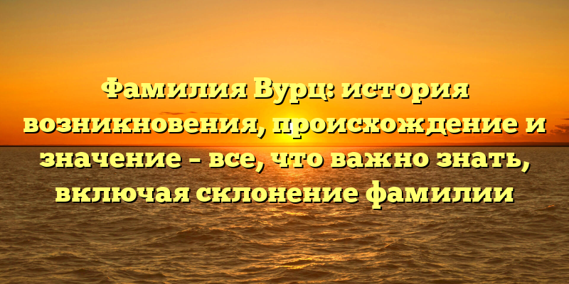 Фамилия Вурц: история возникновения, происхождение и значение – все, что важно знать, включая склонение фамилии