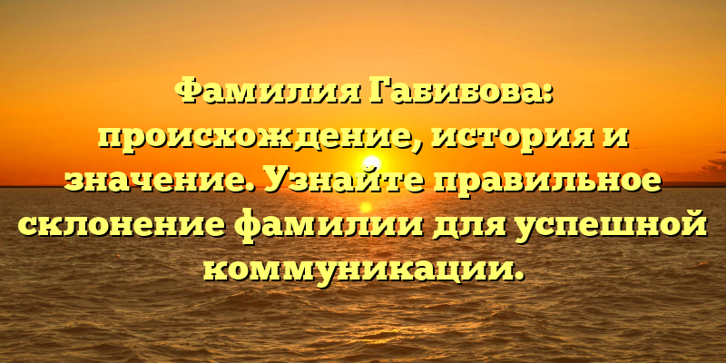 Фамилия Габибова: происхождение, история и значение. Узнайте правильное склонение фамилии для успешной коммуникации.