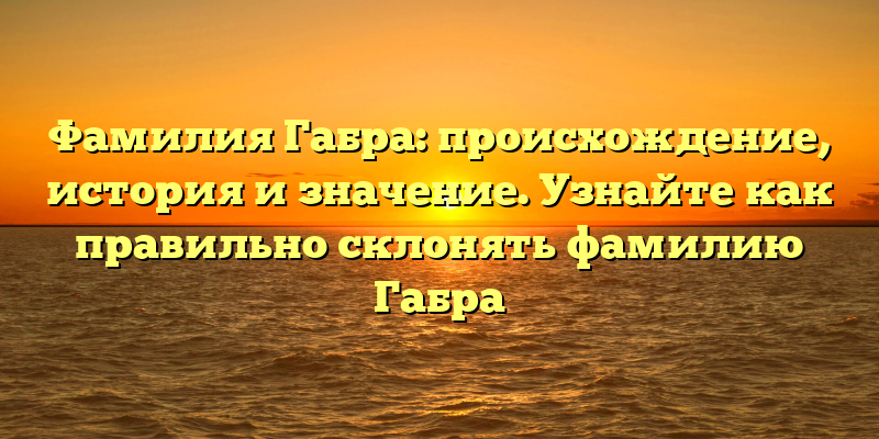 Фамилия Габра: происхождение, история и значение. Узнайте как правильно склонять фамилию Габра