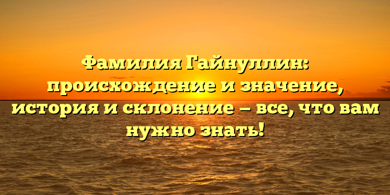 Фамилия Гайнуллин: происхождение и значение, история и склонение — все, что вам нужно знать!