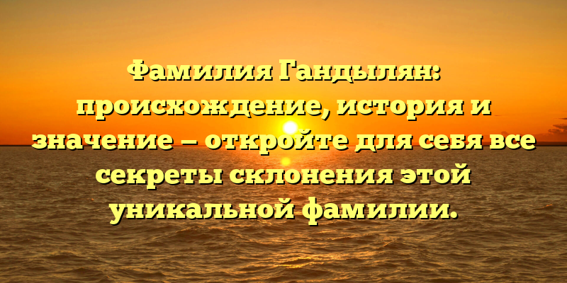 Фамилия Гандылян: происхождение, история и значение — откройте для себя все секреты склонения этой уникальной фамилии.