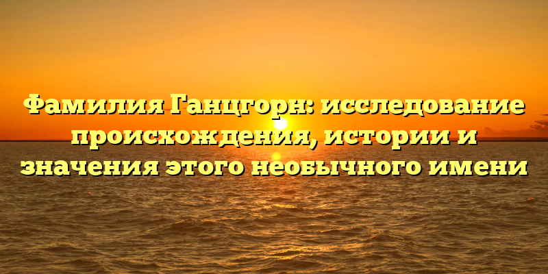 Фамилия Ганцгорн: исследование происхождения, истории и значения этого необычного имени