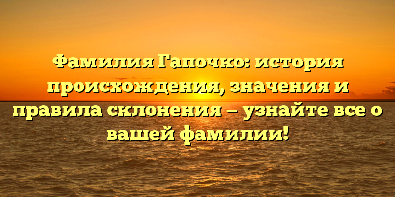 Фамилия Гапочко: история происхождения, значения и правила склонения — узнайте все о вашей фамилии!