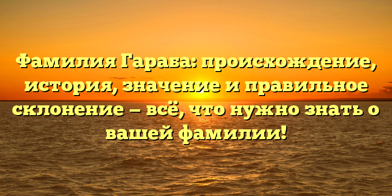 Фамилия Гараба: происхождение, история, значение и правильное склонение — всё, что нужно знать о вашей фамилии!