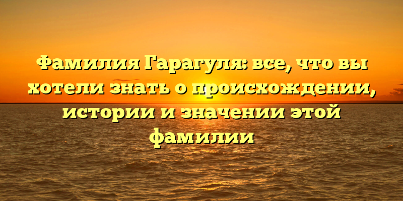 Фамилия Гарагуля: все, что вы хотели знать о происхождении, истории и значении этой фамилии