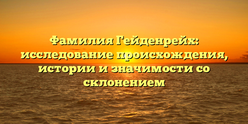 Фамилия Гейденрейх: исследование происхождения, истории и значимости со склонением