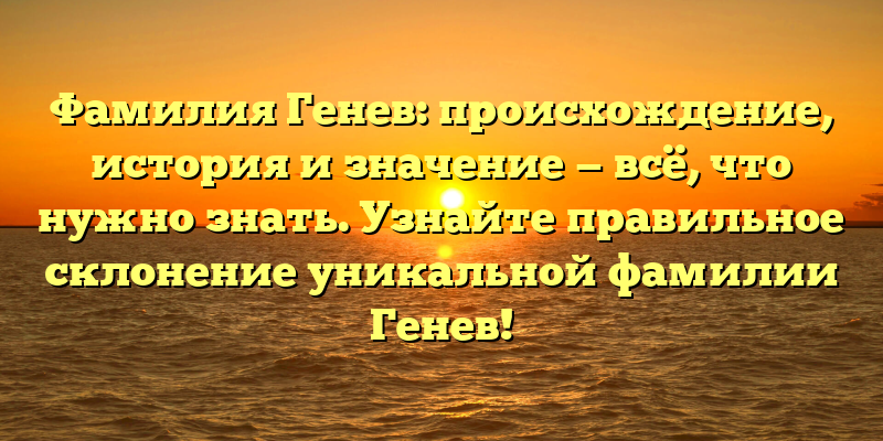 Фамилия Генев: происхождение, история и значение — всё, что нужно знать. Узнайте правильное склонение уникальной фамилии Генев!