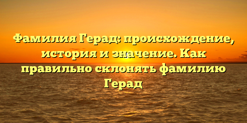 Фамилия Герад: происхождение, история и значение. Как правильно склонять фамилию Герад