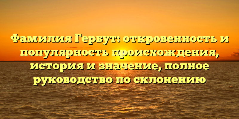 Фамилия Гербут: откровенность и популярность происхождения, история и значение, полное руководство по склонению