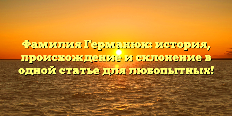 Фамилия Германюк: история, происхождение и склонение в одной статье для любопытных!