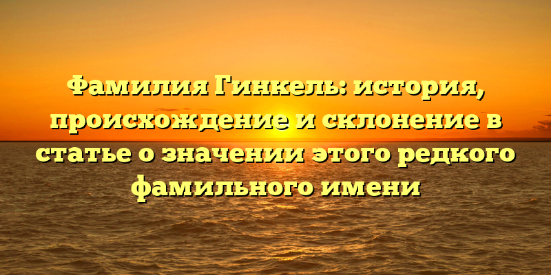 Фамилия Гинкель: история, происхождение и склонение в статье о значении этого редкого фамильного имени