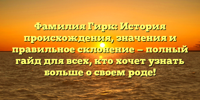 Фамилия Гирк: История происхождения, значения и правильное склонение — полный гайд для всех, кто хочет узнать больше о своем роде!