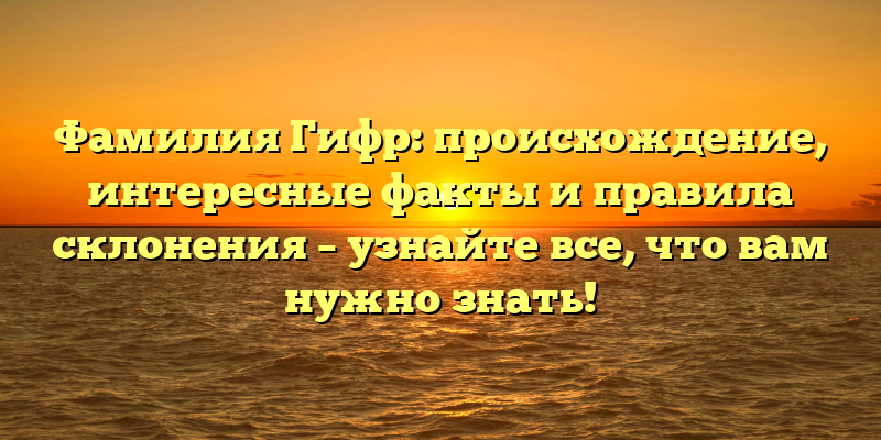 Фамилия Гифр: происхождение, интересные факты и правила склонения – узнайте все, что вам нужно знать!