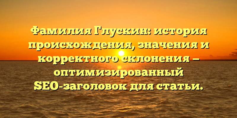 Фамилия Глускин: история происхождения, значения и корректного склонения — оптимизированный SEO-заголовок для статьи.