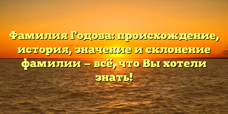 Фамилия Годова: происхождение, история, значение и склонение фамилии — всё, что Вы хотели знать!