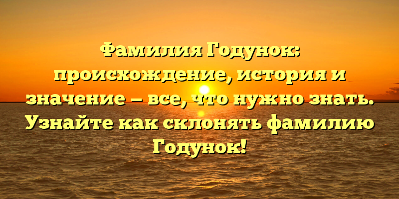 Фамилия Годунок: происхождение, история и значение — все, что нужно знать. Узнайте как склонять фамилию Годунок!