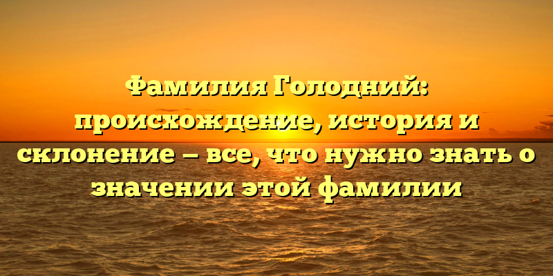 Фамилия Голодний: происхождение, история и склонение — все, что нужно знать о значении этой фамилии