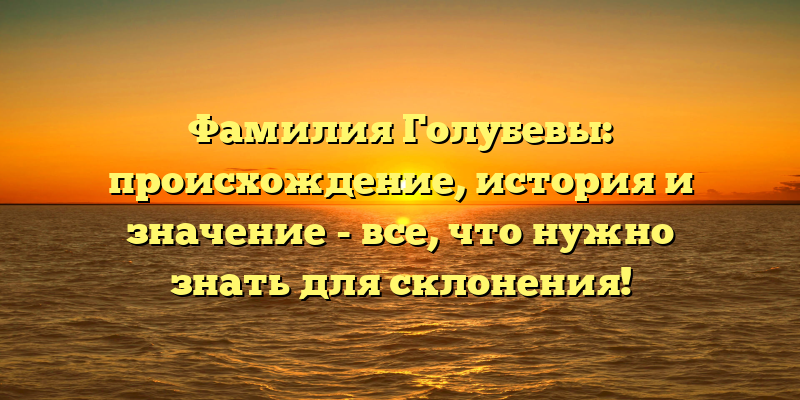 Фамилия Голубевы: происхождение, история и значение - все, что нужно знать для склонения!