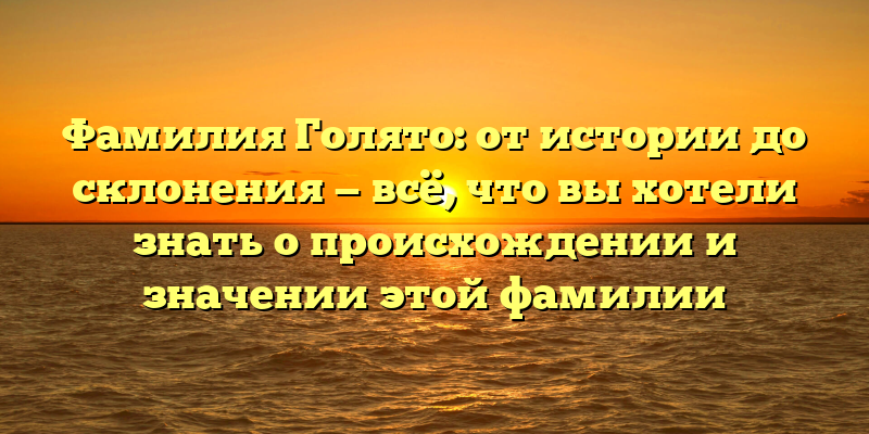 Фамилия Голято: от истории до склонения — всё, что вы хотели знать о происхождении и значении этой фамилии