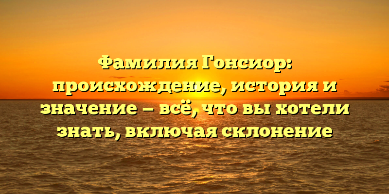 Фамилия Гонсиор: происхождение, история и значение — всё, что вы хотели знать, включая склонение