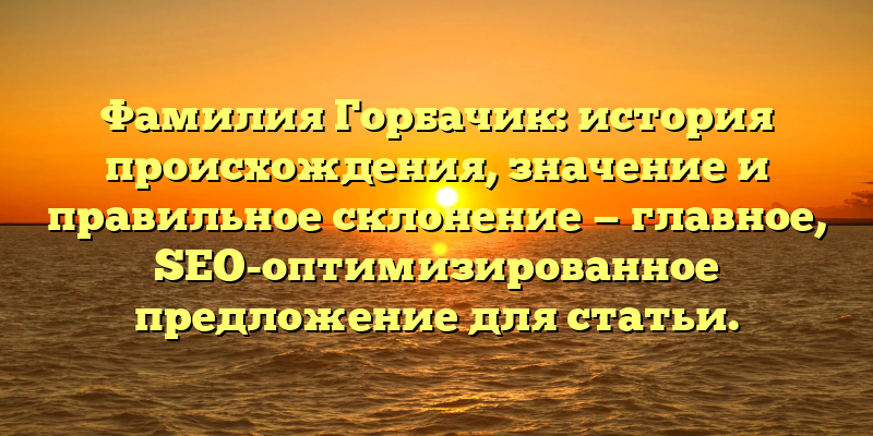Фамилия Горбачик: история происхождения, значение и правильное склонение — главное, SEO-оптимизированное предложение для статьи.
