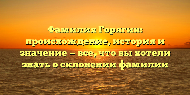Фамилия Горягин: происхождение, история и значение — все, что вы хотели знать о склонении фамилии