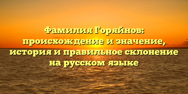 Фамилия Горяйнов: происхождение и значение, история и правильное склонение на русском языке