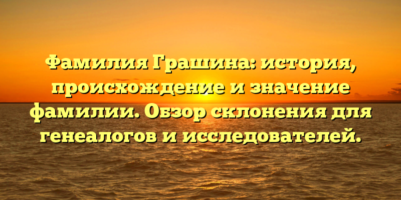 Фамилия Грашина: история, происхождение и значение фамилии. Обзор склонения для генеалогов и исследователей.