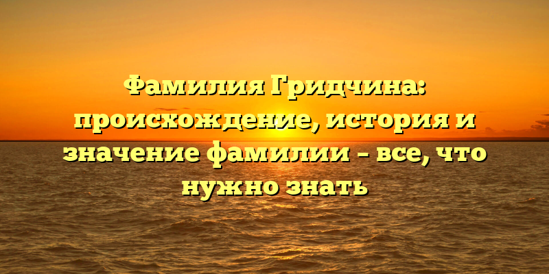 Фамилия Гридчина: происхождение, история и значение фамилии – все, что нужно знать