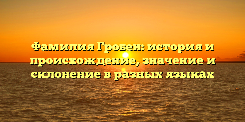 Фамилия Гробен: история и происхождение, значение и склонение в разных языках