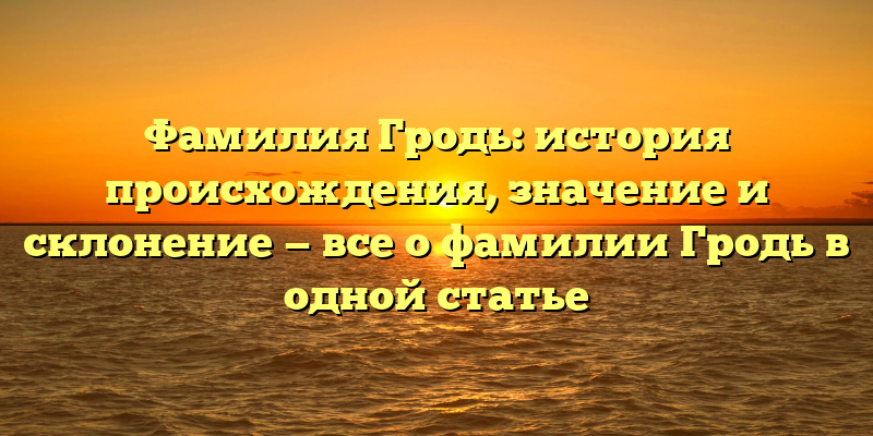 Фамилия Гродь: история происхождения, значение и склонение — все о фамилии Гродь в одной статье