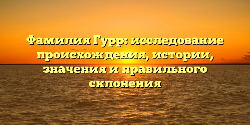 Фамилия Гурр: исследование происхождения, истории, значения и правильного склонения