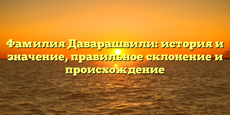 Фамилия Даварашвили: история и значение, правильное склонение и происхождение