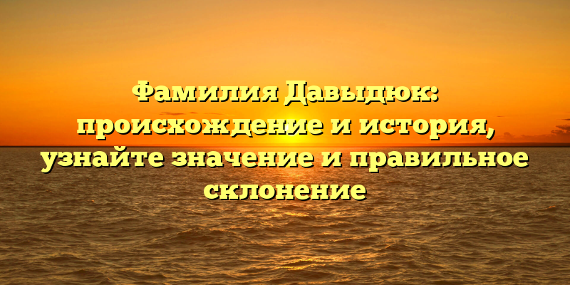 Фамилия Давыдюк: происхождение и история, узнайте значение и правильное склонение