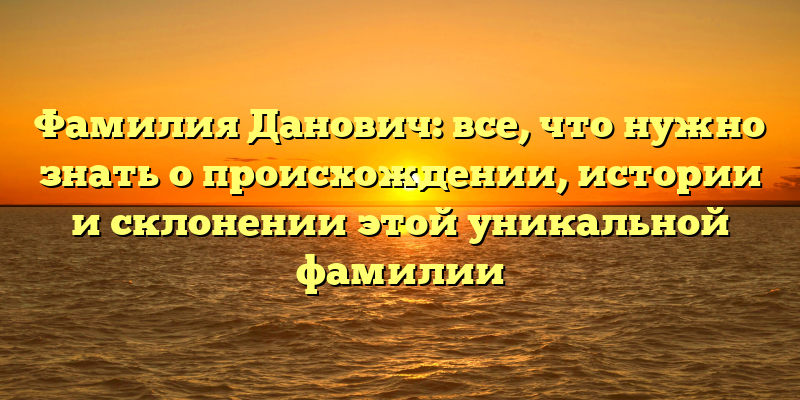Фамилия Данович: все, что нужно знать о происхождении, истории и склонении этой уникальной фамилии