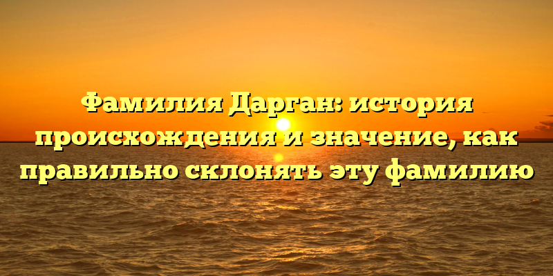 Фамилия Дарган: история происхождения и значение, как правильно склонять эту фамилию