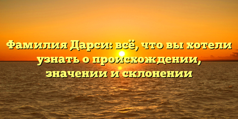Фамилия Дарси: всё, что вы хотели узнать о происхождении, значении и склонении