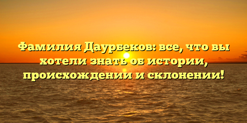 Фамилия Даурбеков: все, что вы хотели знать об истории, происхождении и склонении!