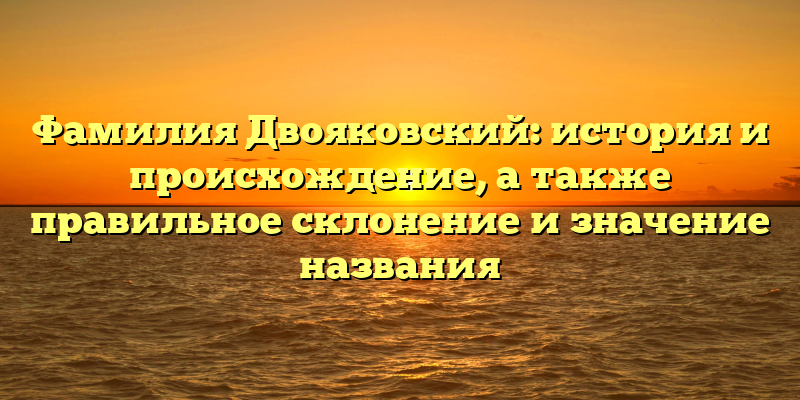 Фамилия Двояковский: история и происхождение, а также правильное склонение и значение названия