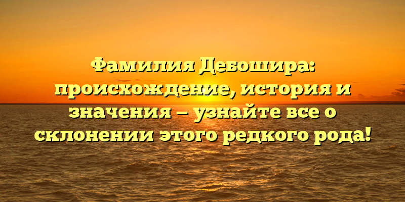 Фамилия Дебошира: происхождение, история и значения — узнайте все о склонении этого редкого рода!