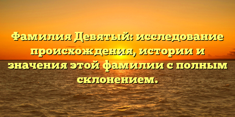 Фамилия Девятый: исследование происхождения, истории и значения этой фамилии с полным склонением.
