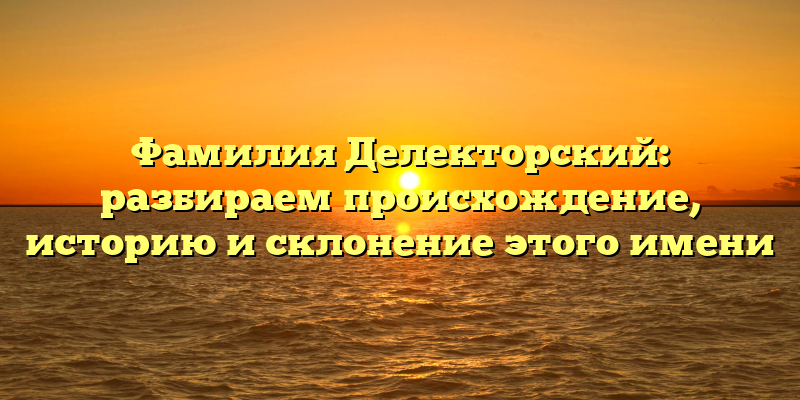 Фамилия Делекторский: разбираем происхождение, историю и склонение этого имени